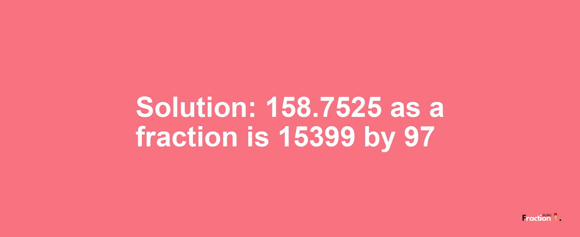 Solution:158.7525 as a fraction is 15399/97